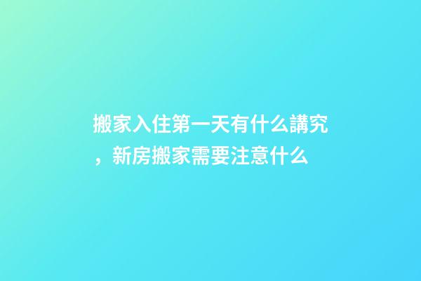 搬家入住第一天有什么講究，新房搬家需要注意什么-第1張-觀點-玄機派