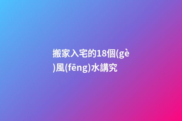搬家入宅的18個(gè)風(fēng)水講究