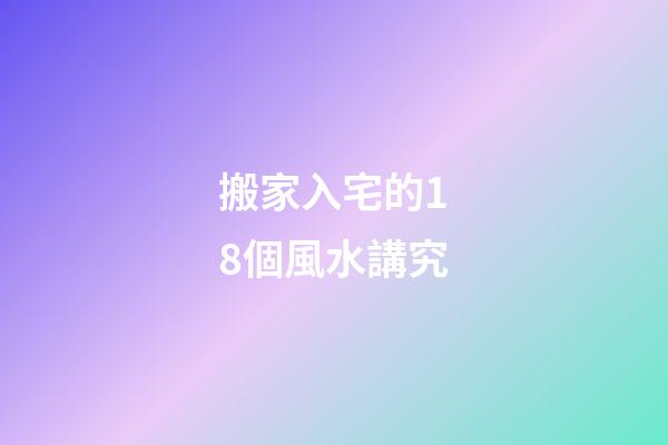 搬家入宅的18個風水講究