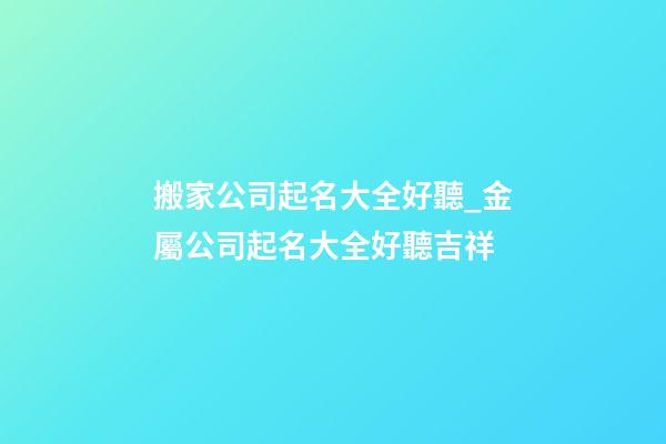 搬家公司起名大全好聽_金屬公司起名大全好聽吉祥-第1張-公司起名-玄機派