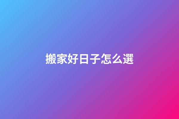 搬家好日子怎么選