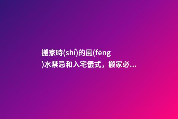 搬家時(shí)的風(fēng)水禁忌和入宅儀式，搬家必備風(fēng)水知識(shí)