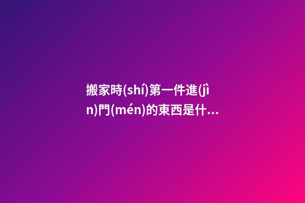 搬家時(shí)第一件進(jìn)門(mén)的東西是什么