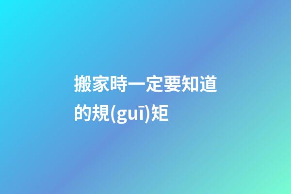 搬家時一定要知道的規(guī)矩