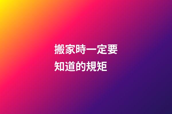 搬家時一定要知道的規矩