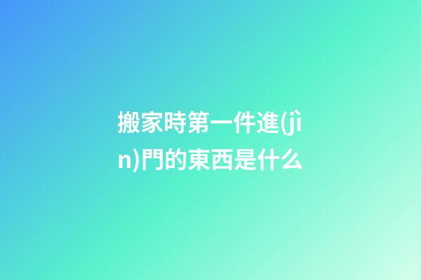 搬家時第一件進(jìn)門的東西是什么