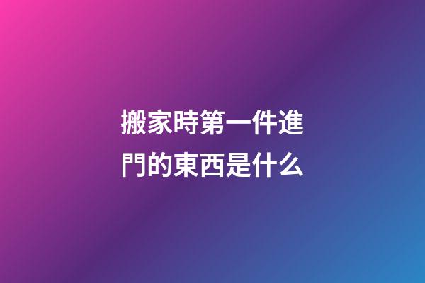 搬家時第一件進門的東西是什么