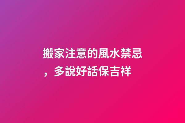 搬家注意的風水禁忌，多說好話保吉祥