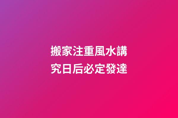 搬家注重風水講究日后必定發達