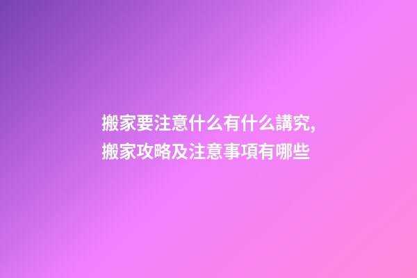 搬家要注意什么有什么講究,搬家攻略及注意事項有哪些-第1張-觀點-玄機派