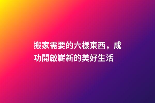 搬家需要的六樣東西，成功開啟嶄新的美好生活