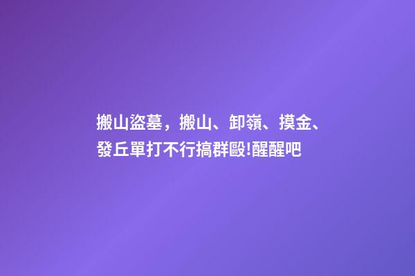 搬山盜墓，搬山、卸嶺、摸金、發丘單打不行搞群毆!醒醒吧-第1張-觀點-玄機派