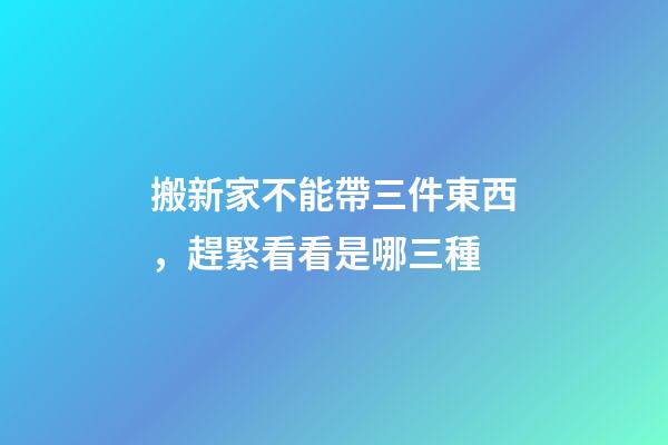 搬新家不能帶三件東西，趕緊看看是哪三種