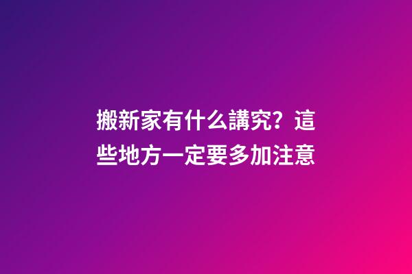 搬新家有什么講究？這些地方一定要多加注意