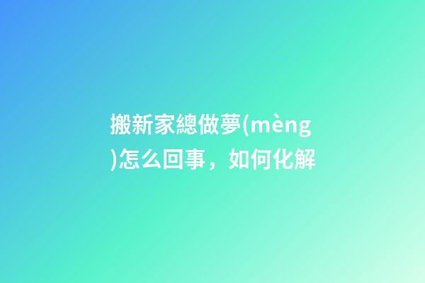 搬新家總做夢(mèng)怎么回事，如何化解