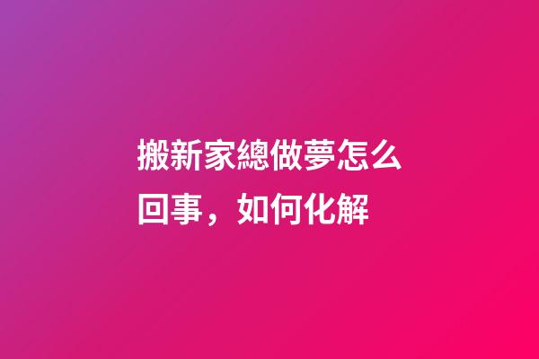 搬新家總做夢怎么回事，如何化解