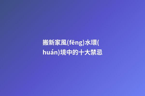 搬新家風(fēng)水環(huán)境中的十大禁忌