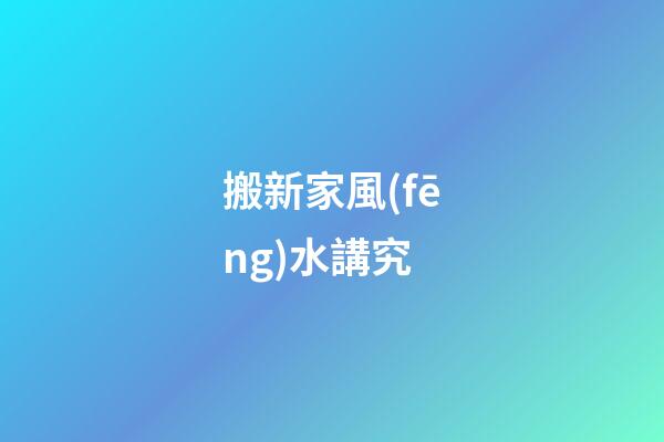 搬新家風(fēng)水講究
