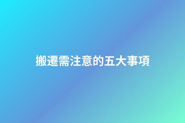 搬遷需注意的五大事項