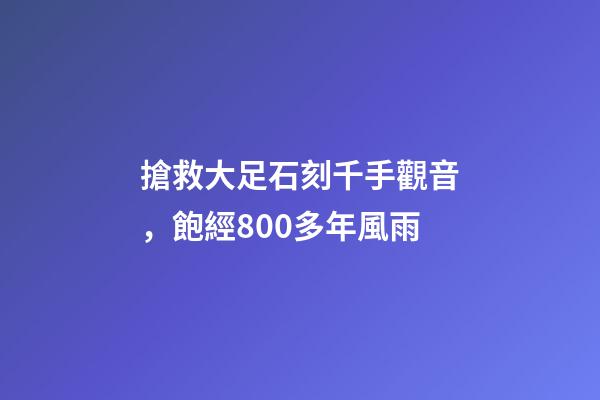 搶救大足石刻千手觀音，飽經800多年風雨