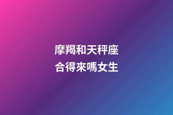 摩羯和天秤座合得來嗎女生-第1張-星座運勢-玄機派