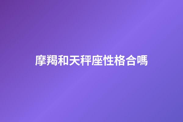摩羯和天秤座性格合嗎-第1張-星座運勢-玄機派