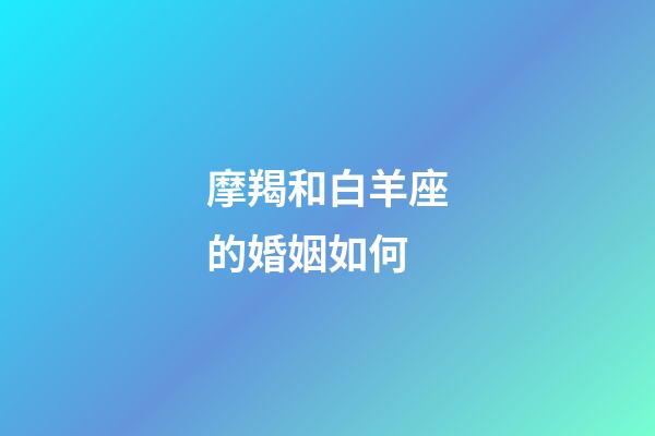 摩羯和白羊座的婚姻如何-第1張-星座運勢-玄機派