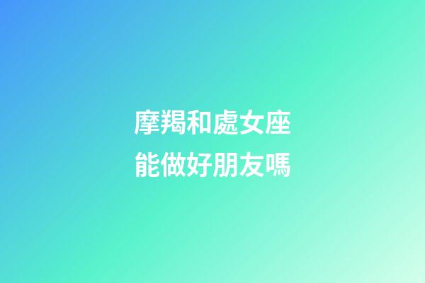 摩羯和處女座能做好朋友嗎-第1張-星座運(yùn)勢-玄機(jī)派