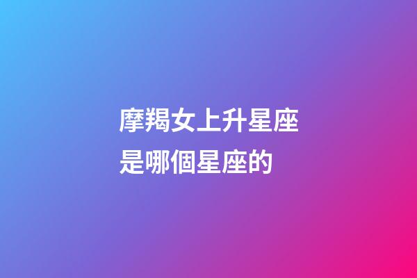 摩羯女上升星座是哪個星座的-第1張-星座運勢-玄機派