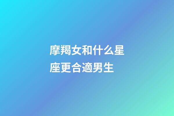 摩羯女和什么星座更合適男生-第1張-星座運(yùn)勢-玄機(jī)派