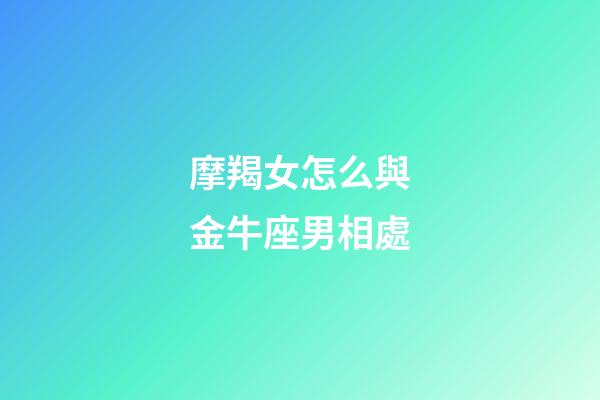 摩羯女怎么與金牛座男相處-第1張-星座運勢-玄機派