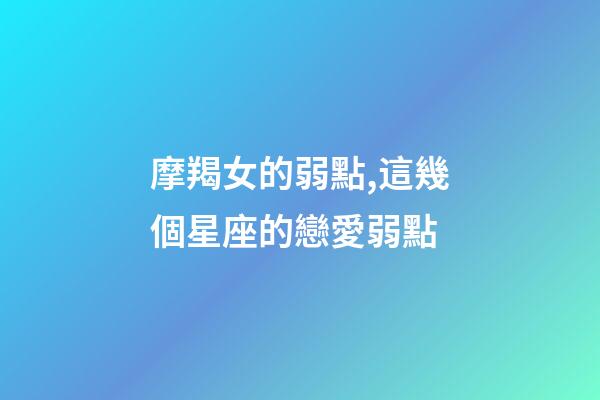 摩羯女的弱點,這幾個星座的戀愛弱點-第1張-觀點-玄機派