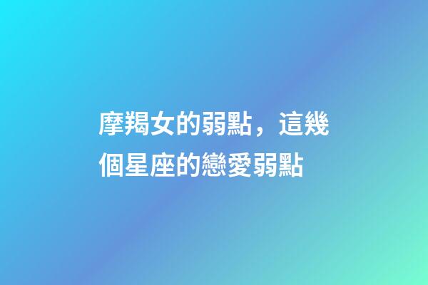 摩羯女的弱點，這幾個星座的戀愛弱點-第1張-觀點-玄機派