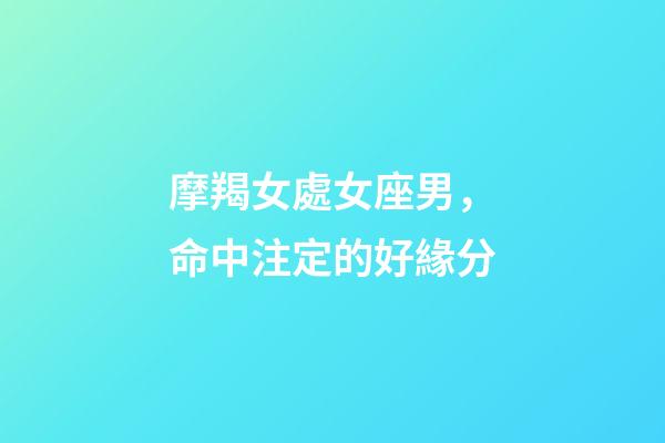 摩羯女處女座男，命中注定的好緣分-第1張-觀點-玄機派