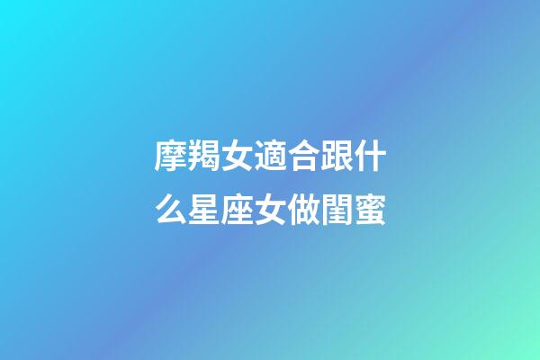 摩羯女適合跟什么星座女做閨蜜-第1張-星座運勢-玄機派