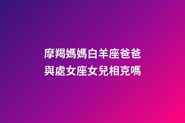 摩羯媽媽白羊座爸爸與處女座女兒相克嗎-第1張-星座運勢-玄機派