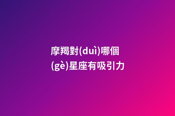 摩羯對(duì)哪個(gè)星座有吸引力-第1張-星座運(yùn)勢(shì)-玄機(jī)派