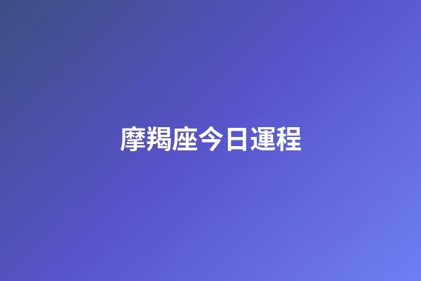 摩羯座今日運程（摩羯座未來15天運勢）