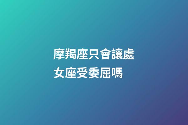 摩羯座只會讓處女座受委屈嗎-第1張-星座運(yùn)勢-玄機(jī)派