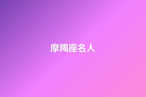 摩羯座名人（自古摩羯出偉人）