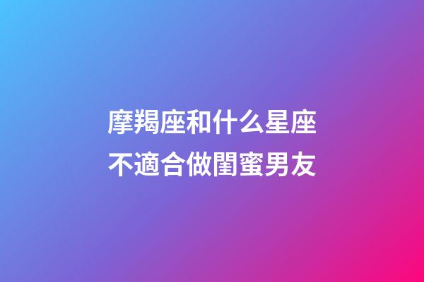摩羯座和什么星座不適合做閨蜜男友-第1張-星座運勢-玄機派