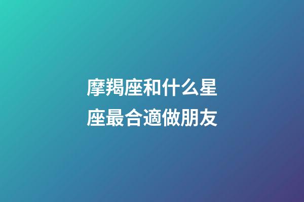 摩羯座和什么星座最合適做朋友-第1張-星座運勢-玄機派