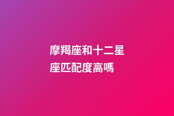 摩羯座和十二星座匹配度高嗎-第1張-星座運勢-玄機派