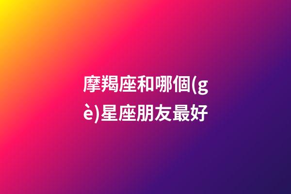 摩羯座和哪個(gè)星座朋友最好-第1張-星座運(yùn)勢-玄機(jī)派