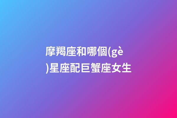 摩羯座和哪個(gè)星座配巨蟹座女生-第1張-星座運(yùn)勢(shì)-玄機(jī)派