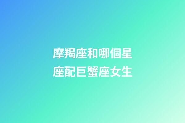 摩羯座和哪個星座配巨蟹座女生-第1張-星座運勢-玄機派