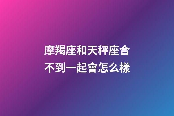 摩羯座和天秤座合不到一起會怎么樣-第1張-星座運勢-玄機派