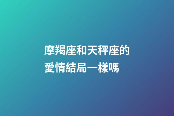 摩羯座和天秤座的愛情結局一樣嗎-第1張-星座運勢-玄機派