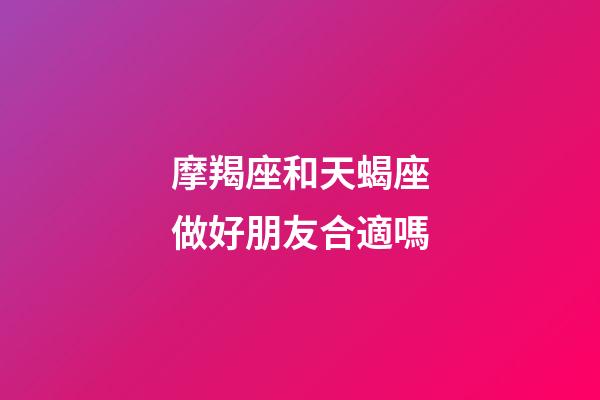 摩羯座和天蝎座做好朋友合適嗎-第1張-星座運勢-玄機派