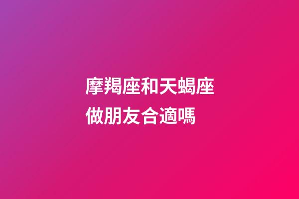 摩羯座和天蝎座做朋友合適嗎-第1張-星座運勢-玄機派